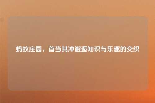 蚂蚁庄园，首当其冲邂逅知识与乐趣的交织