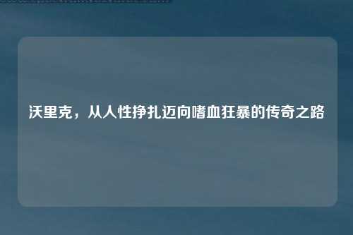 沃里克,从人性挣扎迈向嗜血狂暴的传奇之路