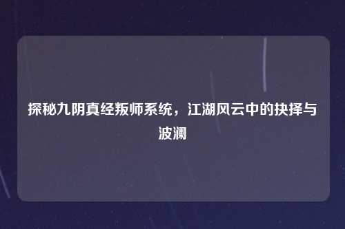 探秘九阴真经叛师系统，江湖风云中的抉择与波澜