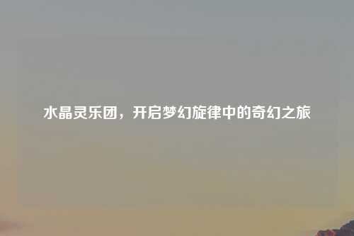 水晶灵乐团，开启梦幻旋律中的奇幻之旅