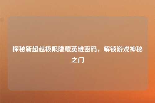 探秘新超越极限隐藏英雄密码,解锁游戏神秘之门