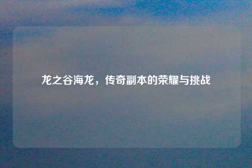 龙之谷海龙,传奇副本的荣耀与挑战