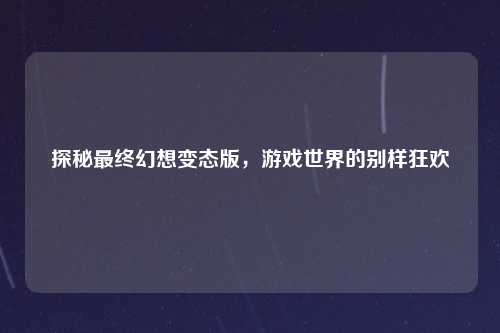 探秘最终幻想变态版,游戏世界的别样狂欢