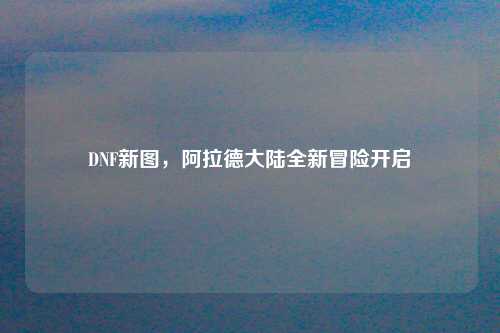 DNF新图,阿拉德大陆全新冒险开启