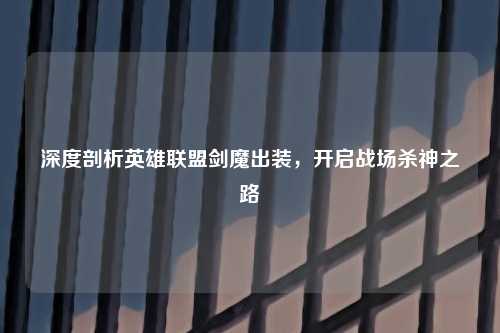 深度剖析英雄联盟剑魔出装,开启战场杀神之路