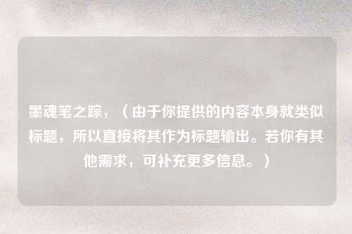 墨魂笔之踪，（由于你提供的内容本身就类似标题，所以直接将其作为标题输出。若你有其他需求，可补充更多信息。）