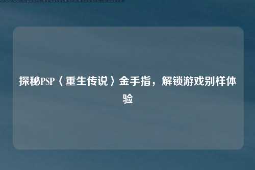 探秘PSP〈重生传说〉金手指，解锁游戏别样体验