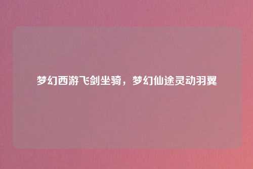 梦幻西游飞剑坐骑,梦幻仙途灵动羽翼