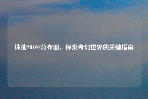 诛仙2BOSS分布图,探索奇幻世界的关键指南