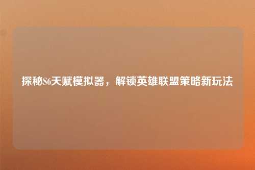 探秘S6天赋模拟器,解锁英雄联盟策略新玩法