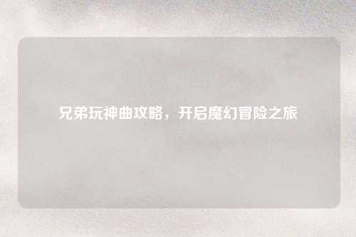 兄弟玩神曲攻略,开启魔幻冒险之旅