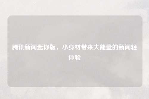 腾讯新闻迷你版,小身材带来大能量的新闻轻体验