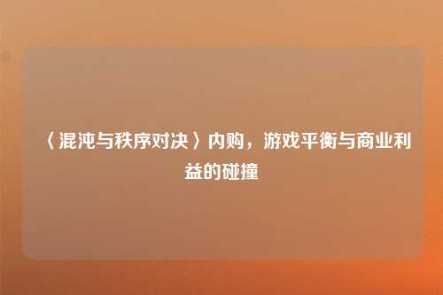 〈混沌与秩序对决〉内购，游戏平衡与商业利益的碰撞