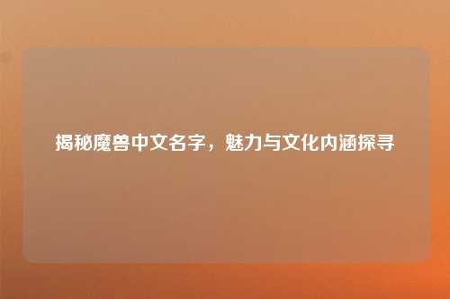 揭秘魔兽中文名字,魅力与文化内涵探寻