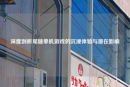 深度剖析尾随单机游戏的沉浸体验与潜在影响