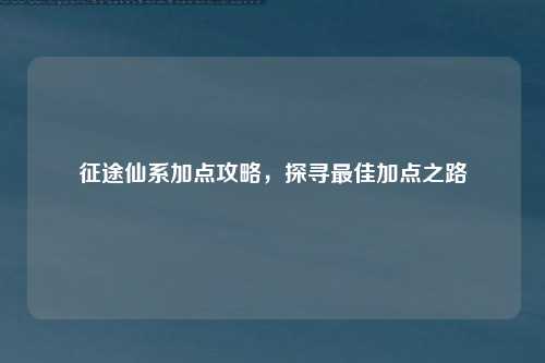 征途仙系加点攻略,探寻最佳加点之路
