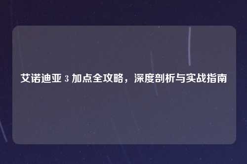 艾诺迪亚 3 加点全攻略,深度剖析与实战指南