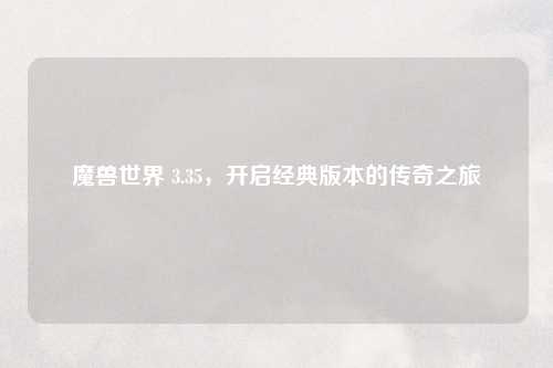 魔兽世界 3.35,开启经典版本的传奇之旅