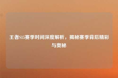 王者S15赛季时间深度解析，揭秘赛季背后精彩与奥秘