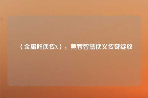 〈金庸群侠传X〉,黄蓉智慧侠义传奇绽放