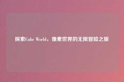 探索Cube World,像素世界的无限冒险之旅