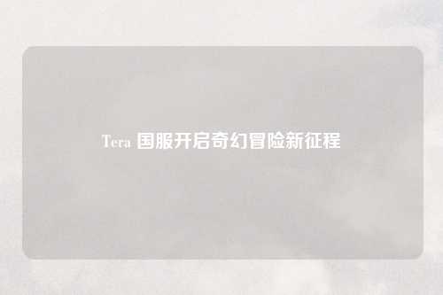 Tera 国服开启奇幻冒险新征程
