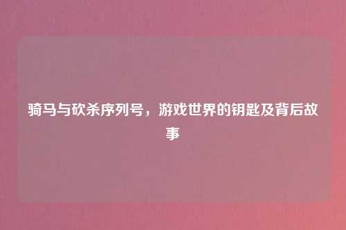 骑马与砍杀序列号,游戏世界的钥匙及背后故事
