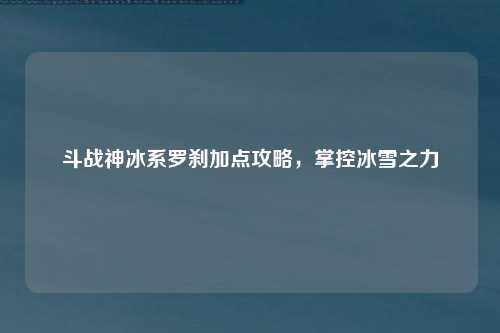 斗战神冰系罗刹加点攻略，掌控冰雪之力