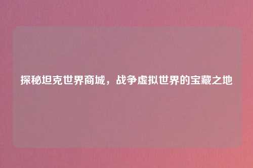探秘坦克世界商城,战争虚拟世界的宝藏之地