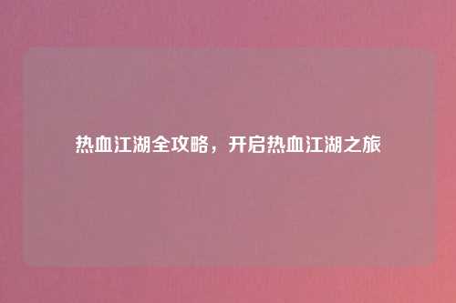 热血江湖全攻略,开启热血江湖之旅