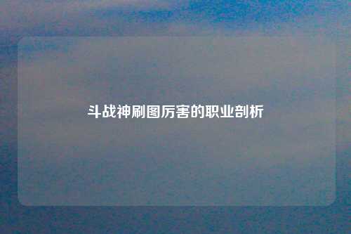 斗战神刷图厉害的职业剖析