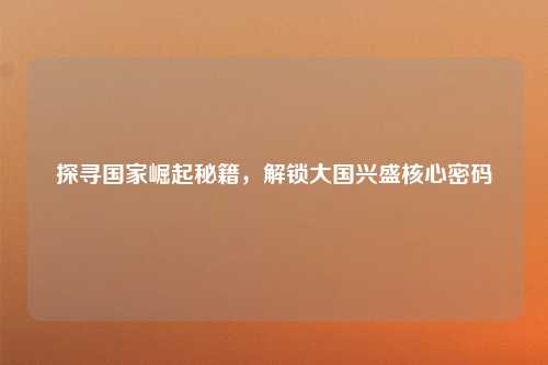 探寻国家崛起秘籍,解锁大国兴盛核心密码