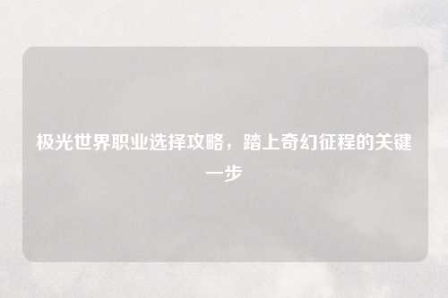 极光世界职业选择攻略,踏上奇幻征程的关键一步