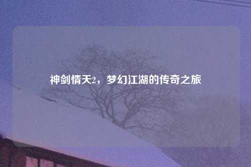 神剑情天2，梦幻江湖的传奇之旅
