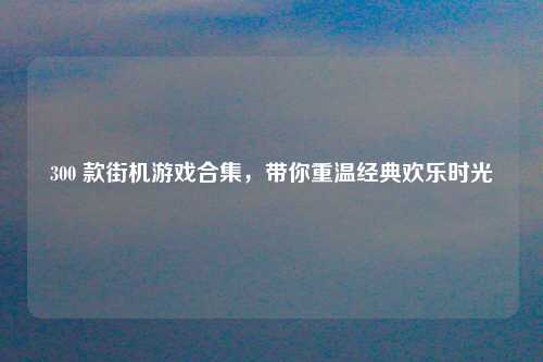 300 款街机游戏合集,带你重温经典欢乐时光