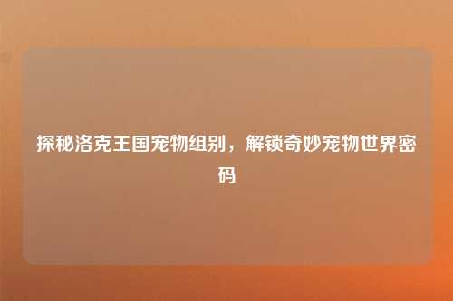 探秘洛克王国宠物组别,解锁奇妙宠物世界密码