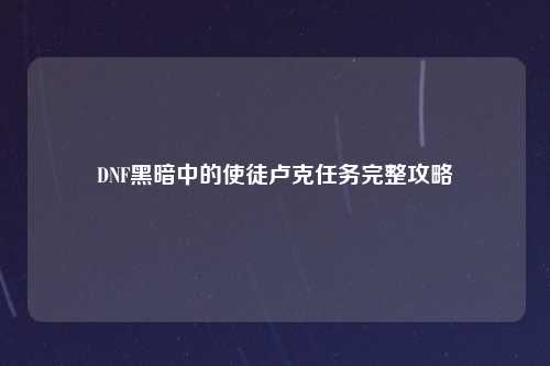DNF黑暗中的使徒卢克任务完整攻略
