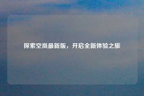 探索空岚最新版,开启全新体验之旅