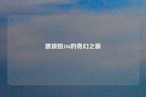 猥琐妞186的奇幻之旅
