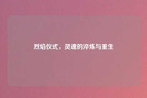 烈焰仪式,灵魂的淬炼与重生