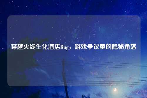 穿越火线生化酒店Bug,游戏争议里的隐秘角落