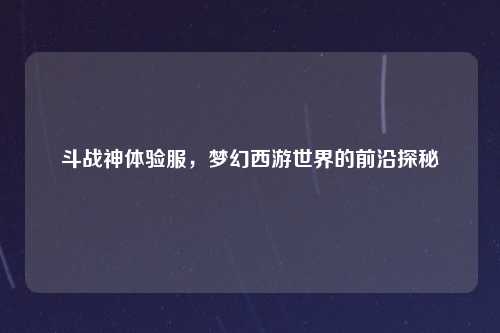 斗战神体验服，梦幻西游世界的前沿探秘