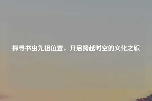 探寻书虫先祖位置,开启跨越时空的文化之旅