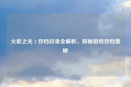火炬之光 2 存档目录全解析,探秘游戏存档奥秘