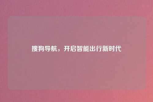 搜狗导航,开启智能出行新时代