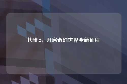 苍骑 2,开启奇幻世界全新征程