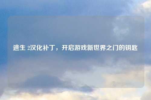 逃生 2汉化补丁,开启游戏新世界之门的钥匙