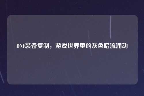 DNF装备复制,游戏世界里的灰色暗流涌动