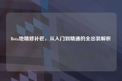 Dota地精修补匠,从入门到精通的全出装解析