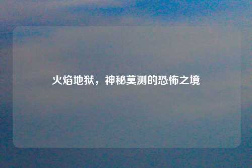 火焰地狱,神秘莫测的恐怖之境